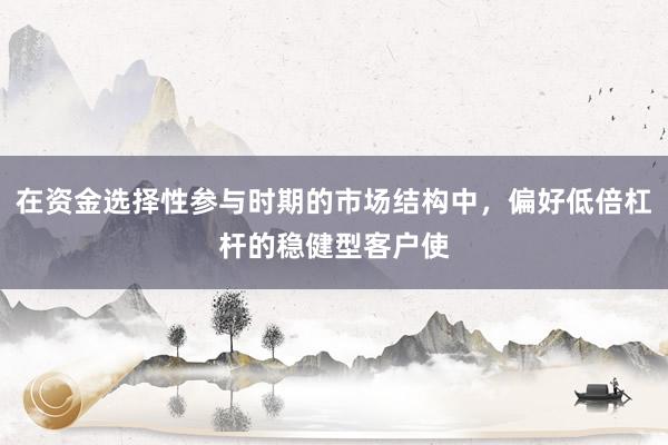 在资金选择性参与时期的市场结构中,偏好低倍杠杆的稳健型客户使