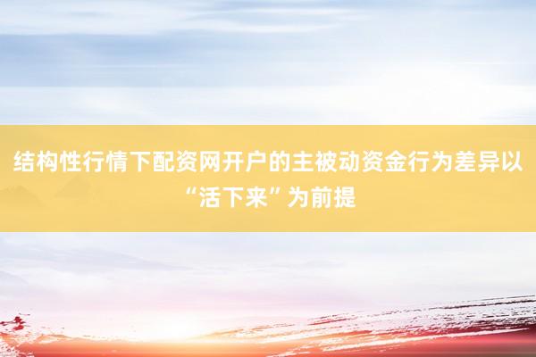 结构性行情下配资网开户的主被动资金行为差异以“活下来”为前提