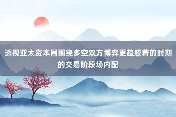 透视亚太资本圈围绕多空双方博弈更趋胶着的时期的交易阶段场内配