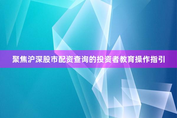 聚焦沪深股市配资查询的投资者教育操作指引
