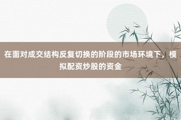 在面对成交结构反复切换的阶段的市场环境下，模拟配资炒股的资金