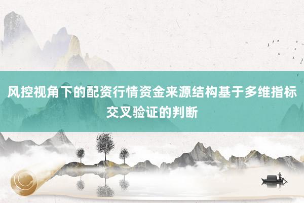 风控视角下的配资行情资金来源结构基于多维指标交叉验证的判断