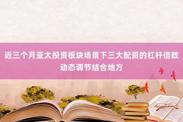 近三个月亚太投资板块场景下三大配资的杠杆倍数动态调节结合地方