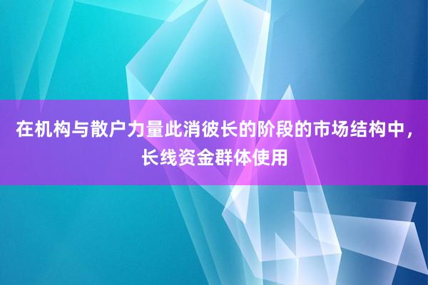 在机构与散户力量此消彼长的阶段的市场结构中，长线资金群体使用