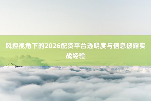 风控视角下的2026配资平台透明度与信息披露实战经验