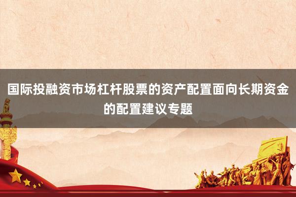 国际投融资市场杠杆股票的资产配置面向长期资金的配置建议专题