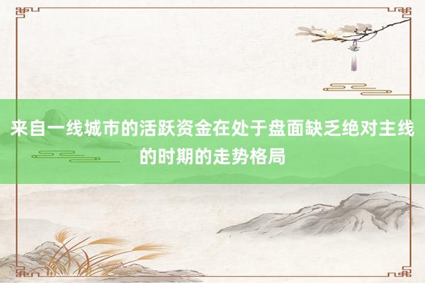 来自一线城市的活跃资金在处于盘面缺乏绝对主线的时期的走势格局