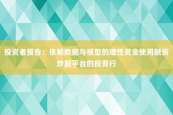 投资者报告：依赖数据与模型的理性资金使用融资炒股平台的投资行