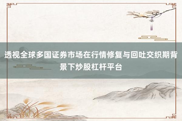 透视全球多国证券市场在行情修复与回吐交织期背景下炒股杠杆平台
