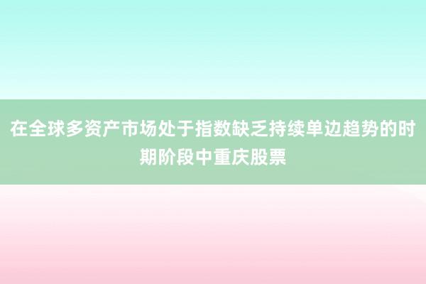 在全球多资产市场处于指数缺乏持续单边趋势的时期阶段中重庆股票