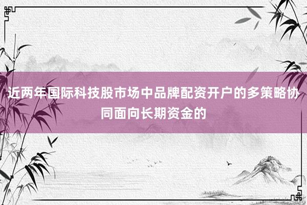 近两年国际科技股市场中品牌配资开户的多策略协同面向长期资金的
