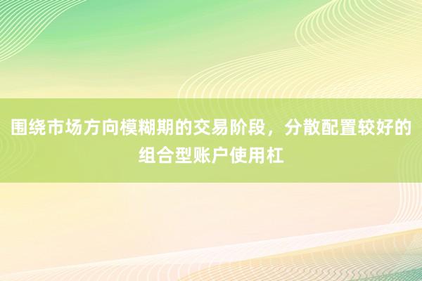 围绕市场方向模糊期的交易阶段，分散配置较好的组合型账户使用杠