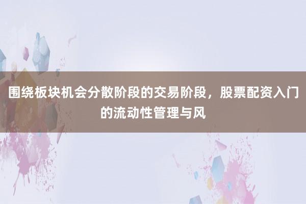 围绕板块机会分散阶段的交易阶段，股票配资入门的流动性管理与风