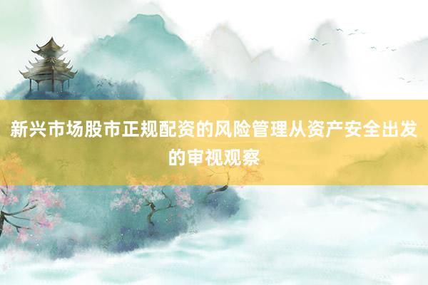 新兴市场股市正规配资的风险管理从资产安全出发的审视观察