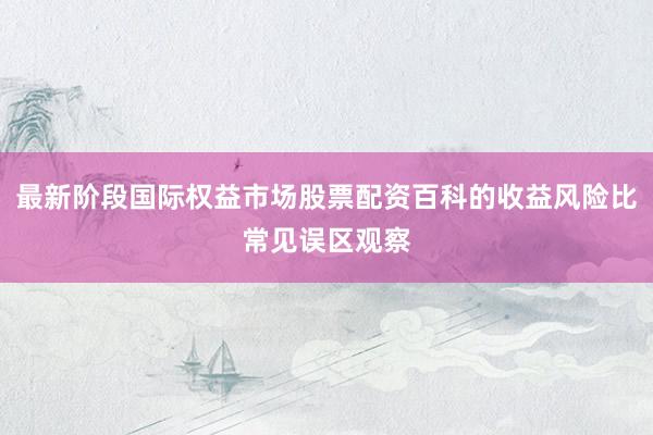 最新阶段国际权益市场股票配资百科的收益风险比常见误区观察