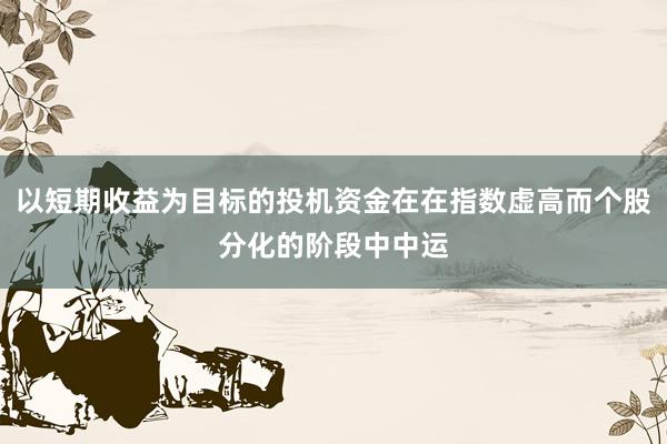 以短期收益为目标的投机资金在在指数虚高而个股分化的阶段中中运