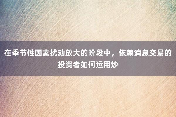 在季节性因素扰动放大的阶段中，依赖消息交易的投资者如何运用炒