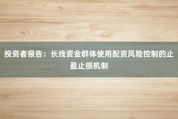 投资者报告：长线资金群体使用配资风险控制的止盈止损机制