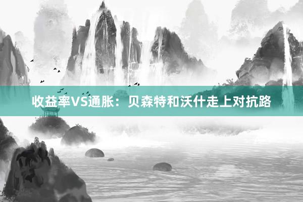收益率VS通胀：贝森特和沃什走上对抗路