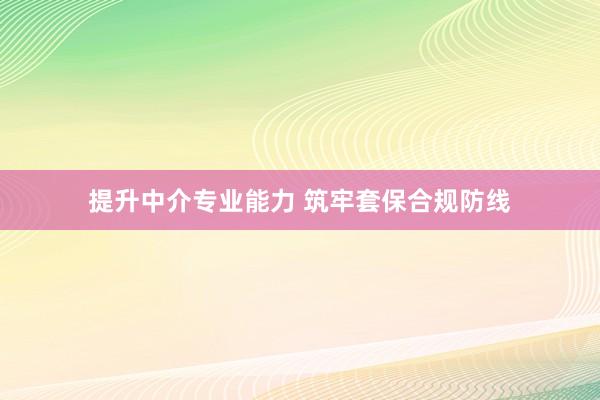提升中介专业能力 筑牢套保合规防线