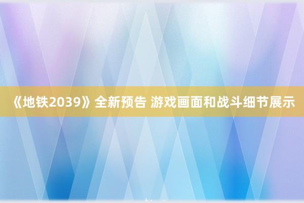 《地铁2039》全新预告 游戏画面和战斗细节展示