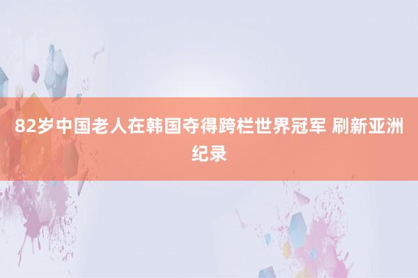 82岁中国老人在韩国夺得跨栏世界冠军 刷新亚洲纪录