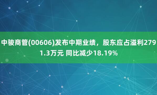 中骏商管(00606)发布中期业绩,股东应占溢利2791.3万元 同比减少18.19%