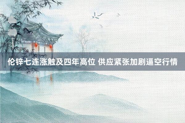 伦锌七连涨触及四年高位 供应紧张加剧逼空行情