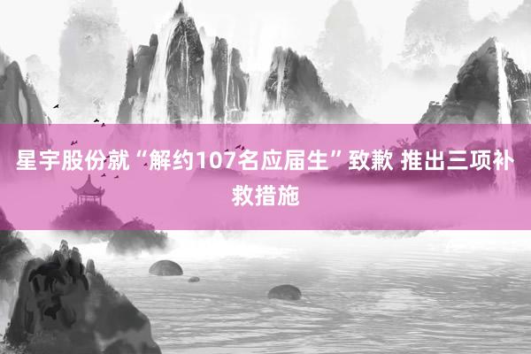 星宇股份就“解约107名应届生”致歉 推出三项补救措施
