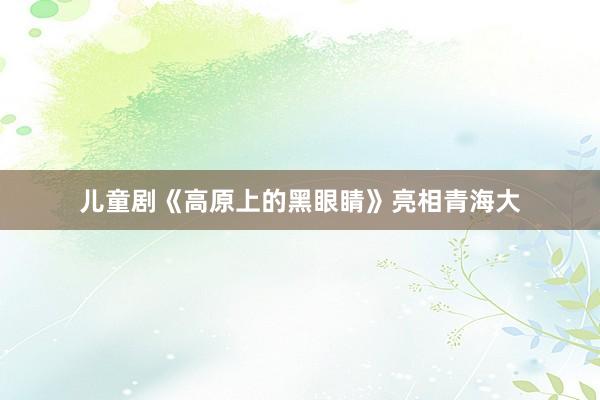 儿童剧《高原上的黑眼睛》亮相青海大