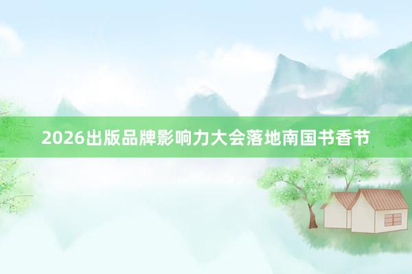 2026出版品牌影响力大会落地南国书香节