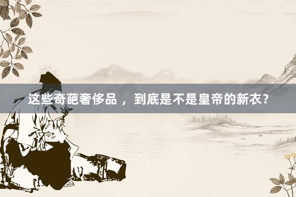 这些奇葩奢侈品 ，到底是不是皇帝的新衣？