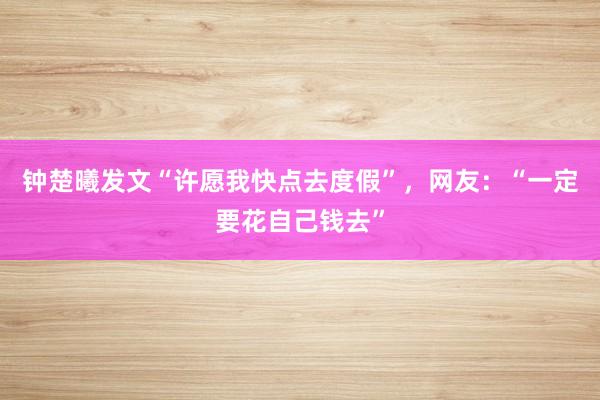 钟楚曦发文“许愿我快点去度假”，网友：“一定要花自己钱去”