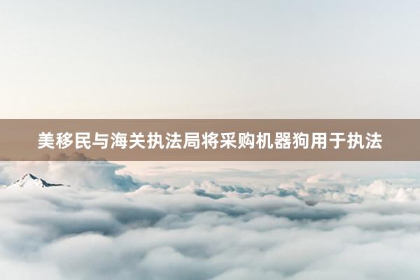 美移民与海关执法局将采购机器狗用于执法