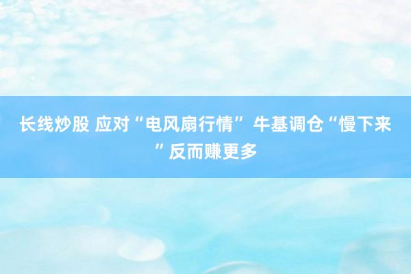 长线炒股 应对“电风扇行情” 牛基调仓“慢下来”反而赚更多