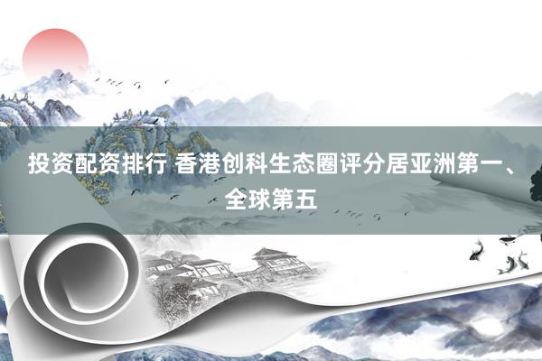 投资配资排行 香港创科生态圈评分居亚洲第一、全球第五