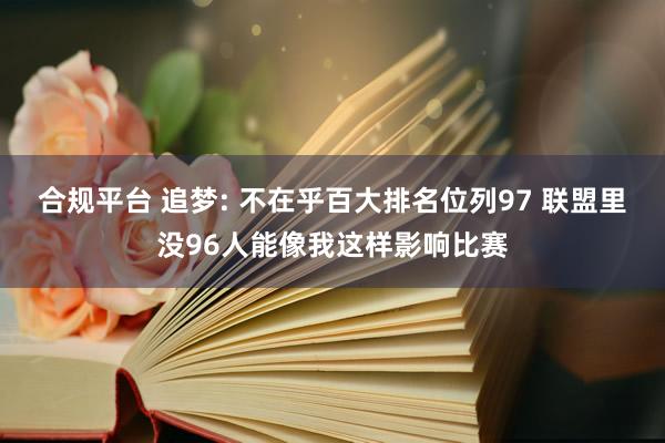 合规平台 追梦: 不在乎百大排名位列97 联盟里没96人能像我这样影响比赛