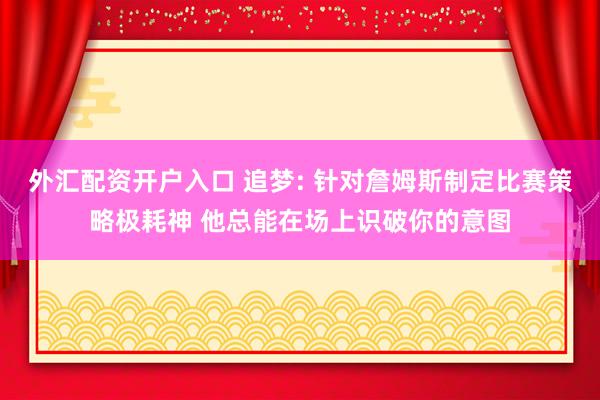 外汇配资开户入口 追梦: 针对詹姆斯制定比赛策略极耗神 他总能在场上识破你的意图