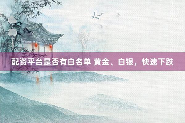 配资平台是否有白名单 黄金、白银，快速下跌