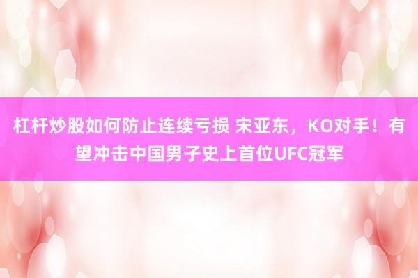 杠杆炒股如何防止连续亏损 宋亚东，KO对手！有望冲击中国男子史上首位UFC冠军