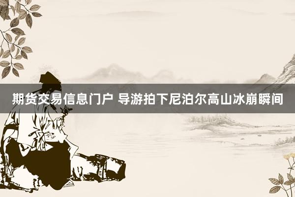 期货交易信息门户 导游拍下尼泊尔高山冰崩瞬间
