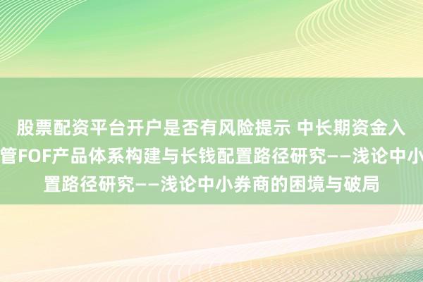 股票配资平台开户是否有风险提示 中长期资金入市背景下，券商资管FOF产品体系构建与长钱配置路径研究——浅论中小券商的困境与破局