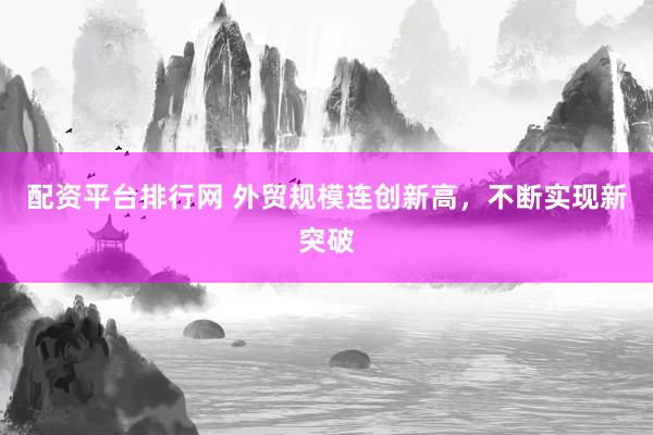 配资平台排行网 外贸规模连创新高，不断实现新突破