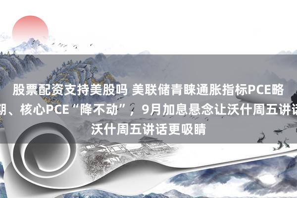 股票配资支持美股吗 美联储青睐通胀指标PCE略高于预期、核心PCE“降不动”,9月加息悬念让沃什周五讲话更吸睛
