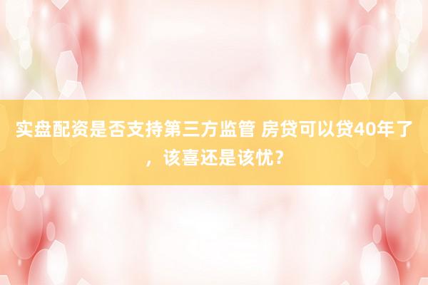 实盘配资是否支持第三方监管 房贷可以贷40年了，该喜还是该忧？