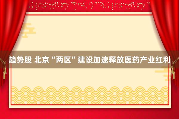 趋势股 北京“两区”建设加速释放医药产业红利