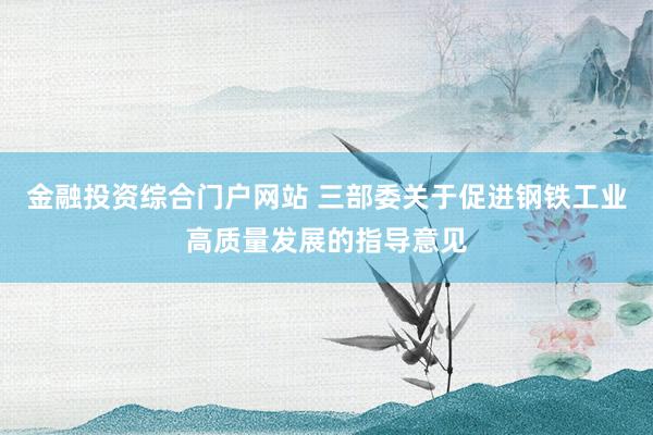 金融投资综合门户网站 三部委关于促进钢铁工业高质量发展的指导意见