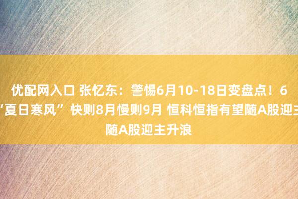 优配网入口 张忆东：警惕6月10-18日变盘点！6-8月“夏日寒风” 快则8月慢则9月 恒科恒指有望随A股迎主升浪
