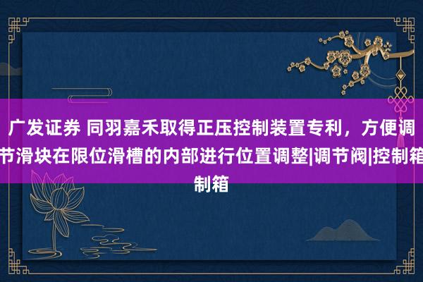 广发证券 同羽嘉禾取得正压控制装置专利，方便调节滑块在限位滑槽的内部进行位置调整|调节阀|控制箱
