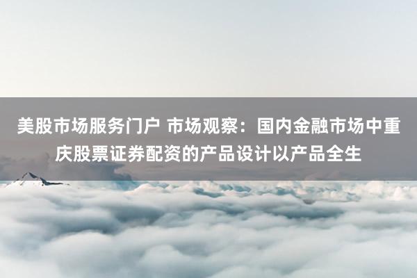 美股市场服务门户 市场观察：国内金融市场中重庆股票证券配资的产品设计以产品全生